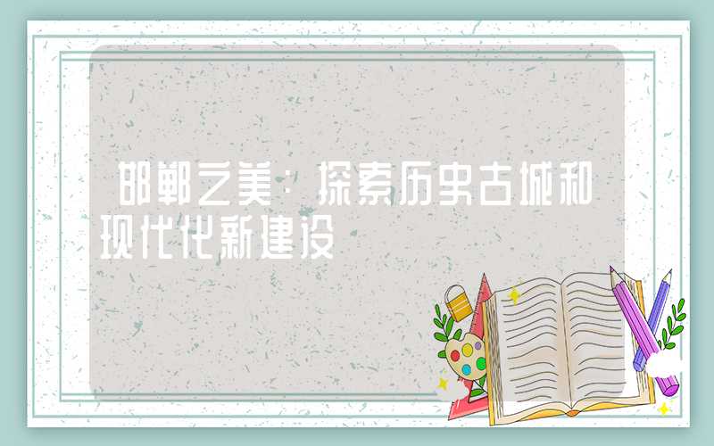 邯郸之美:探索历史古城和现代化新建设