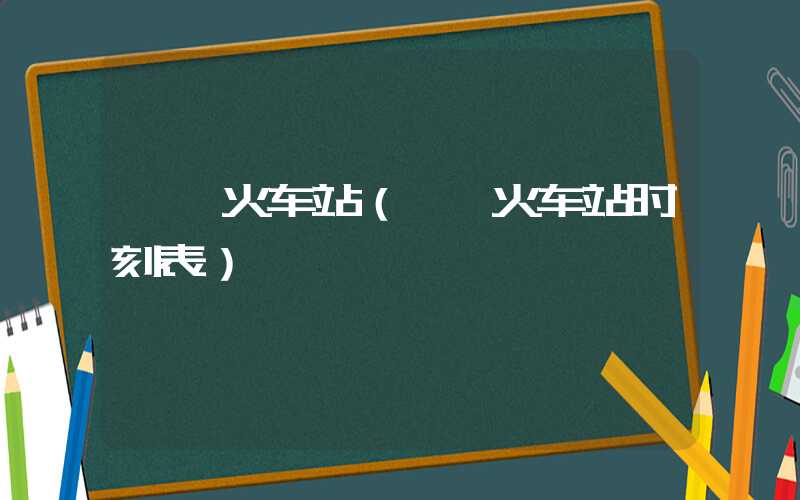 邯郸火车站（邯郸火车站时刻表）