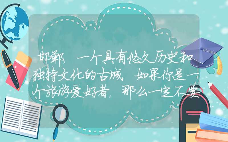 邯郸，一个具有悠久历史和独特文化的古城，如果你是一个旅游爱好者，那么一定不要错过它！在这里，我们将为您介绍邯郸旅游景点大全排名，并为您详细解读每个景点的背后故事。