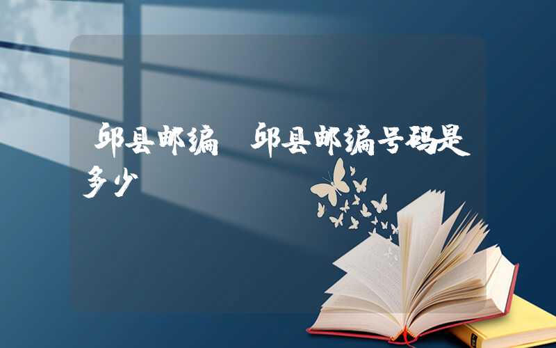 邱县邮编（邱县邮编号码是多少）