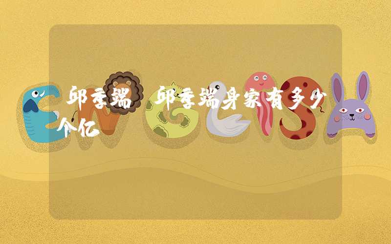 邱季端（邱季端身家有多少个亿）