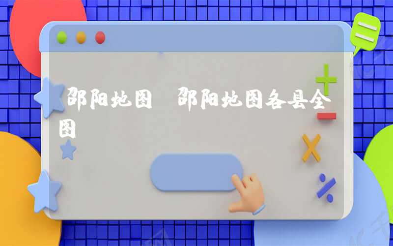 邵阳地图（邵阳地图各县全图）