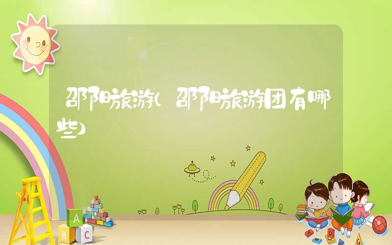 邵阳旅游（邵阳旅游团有哪些）