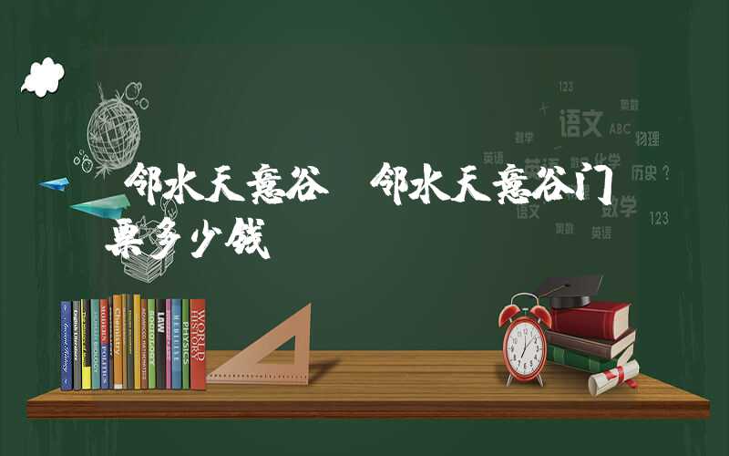 邻水天意谷(邻水天意谷门票多少钱)