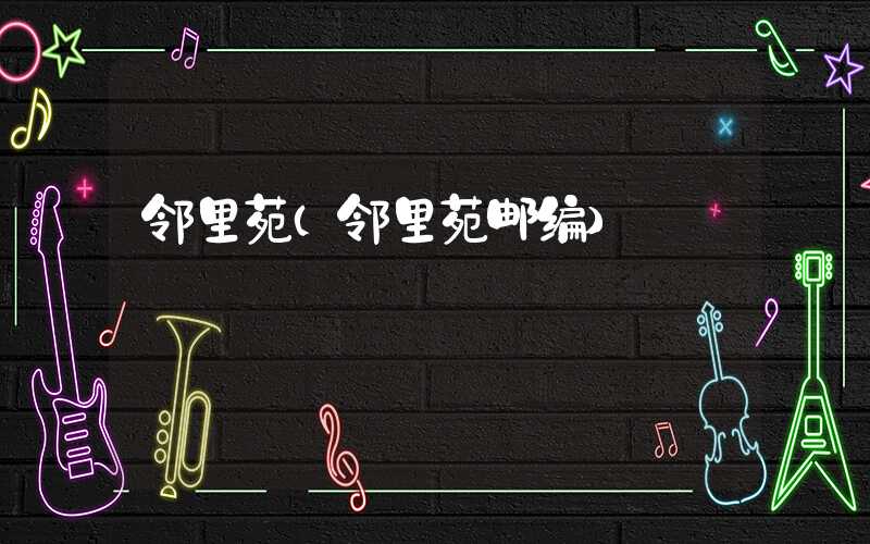 邻里苑(邻里苑邮编)