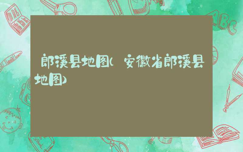 郎溪县地图（安徽省郎溪县地图）