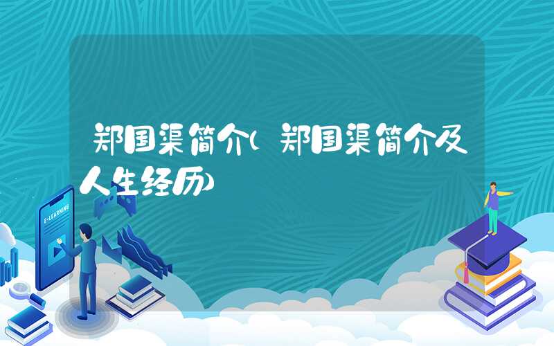 郑国渠简介（郑国渠简介及人生经历）