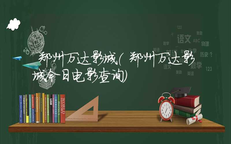 郑州万达影城(郑州万达影城今日电影查询)