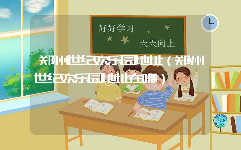郑州世纪欢乐园地址（郑州世纪欢乐园地址在哪）