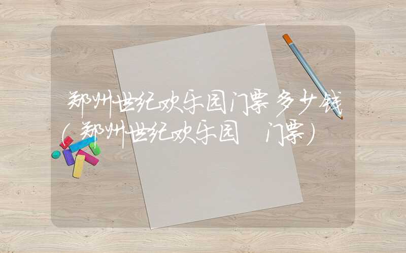 郑州世纪欢乐园门票多少钱（郑州世纪欢乐园 门票）