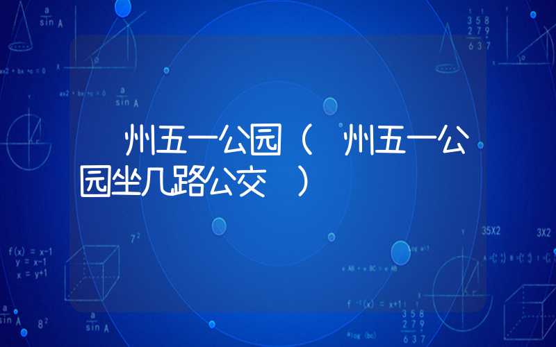 郑州五一公园（郑州五一公园坐几路公交车）
