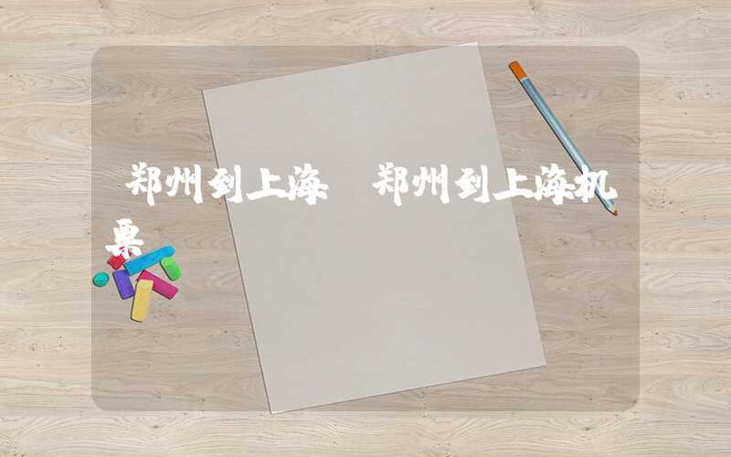 郑州到上海（郑州到上海机票）