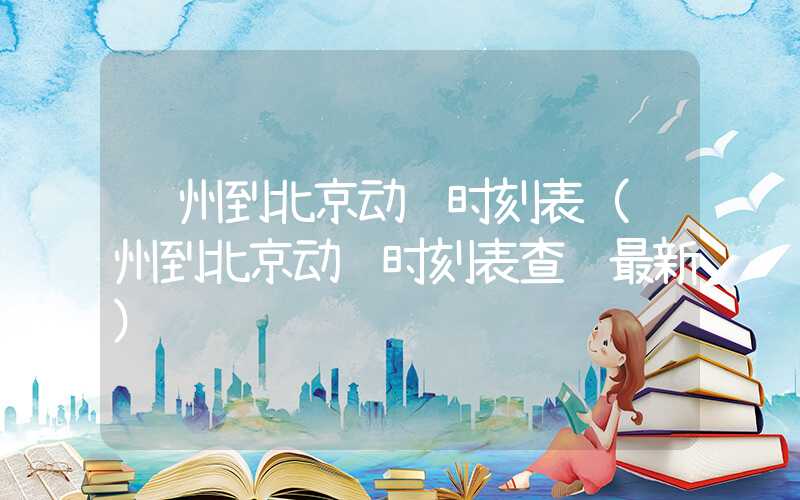 郑州到北京动车时刻表(郑州到北京动车时刻表查询最新)