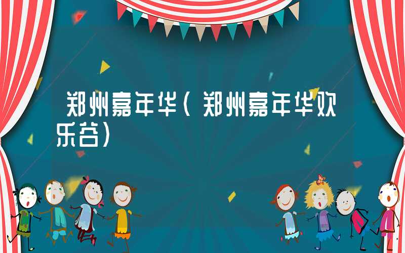 郑州嘉年华（郑州嘉年华欢乐谷）