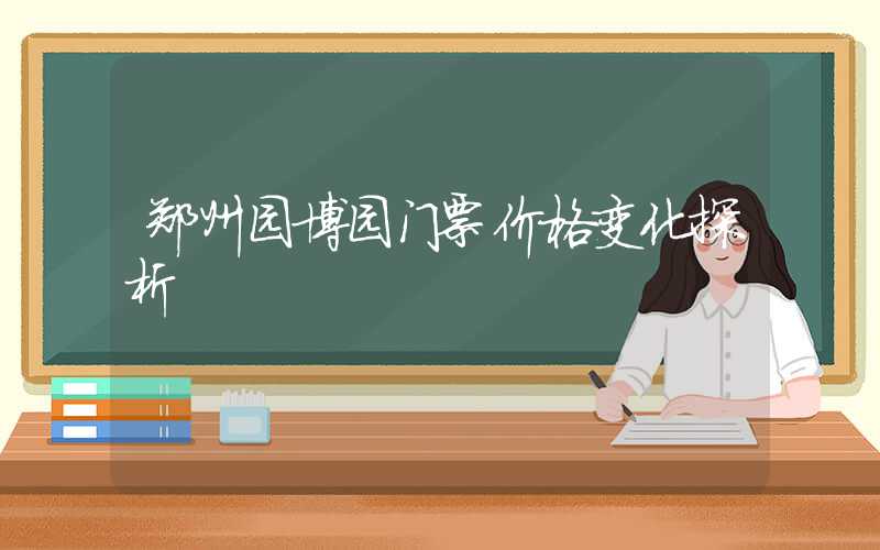 郑州园博园门票价格变化探析