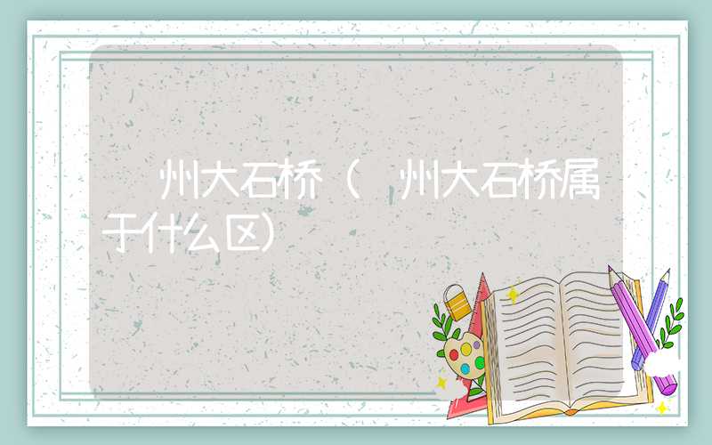 郑州大石桥（郑州大石桥属于什么区）