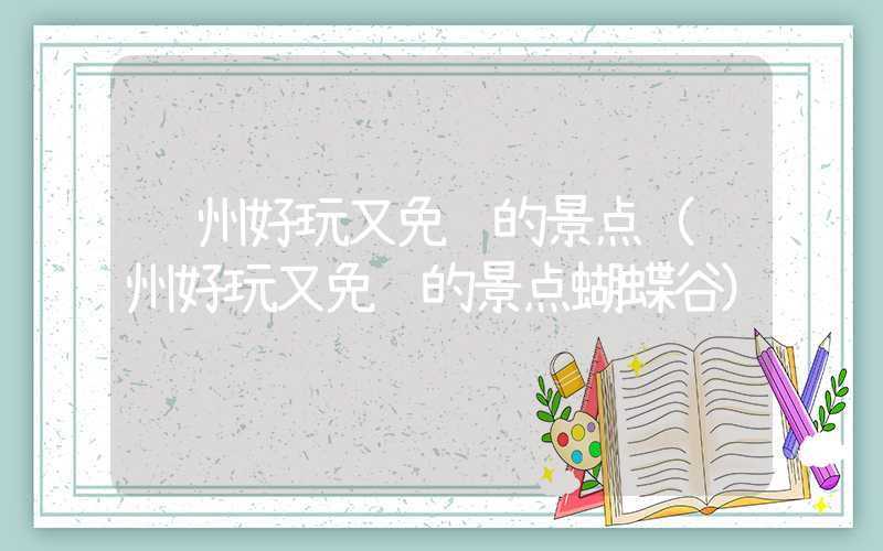 郑州好玩又免费的景点（郑州好玩又免费的景点蝴蝶谷）