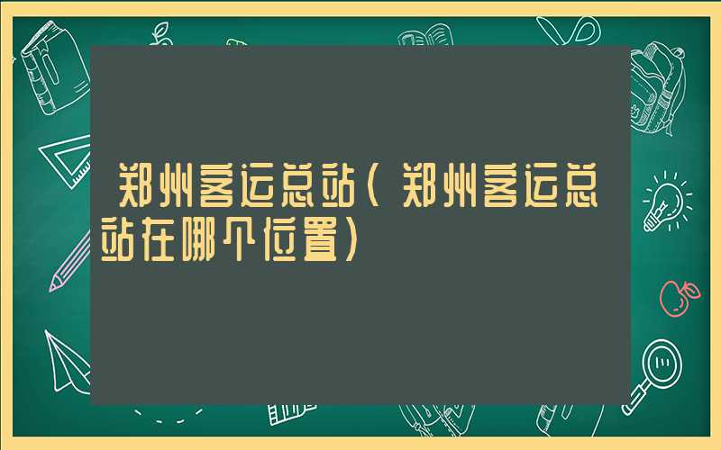 郑州客运总站（郑州客运总站在哪个位置）