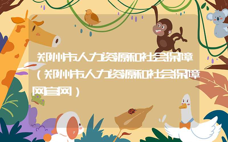 郑州市人力资源和社会保障(郑州市人力资源和社会保障网官网)