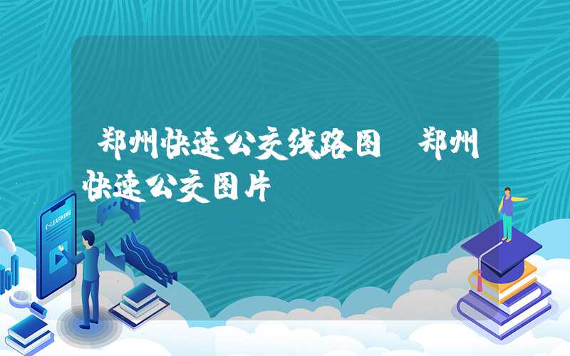 郑州快速公交线路图（郑州快速公交图片）