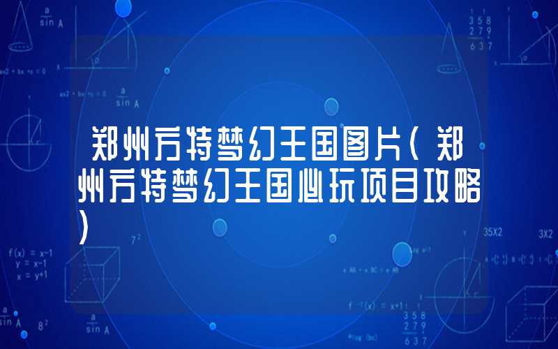 郑州方特梦幻王国图片（郑州方特梦幻王国必玩项目攻略）