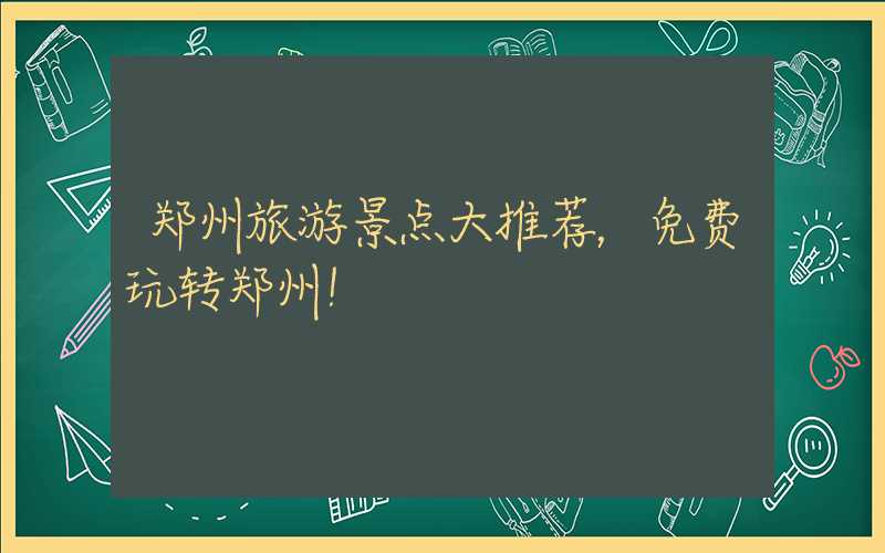 郑州旅游景点大推荐，免费玩转郑州！