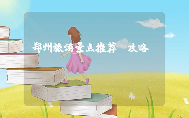 郑州旅游景点推荐及攻略