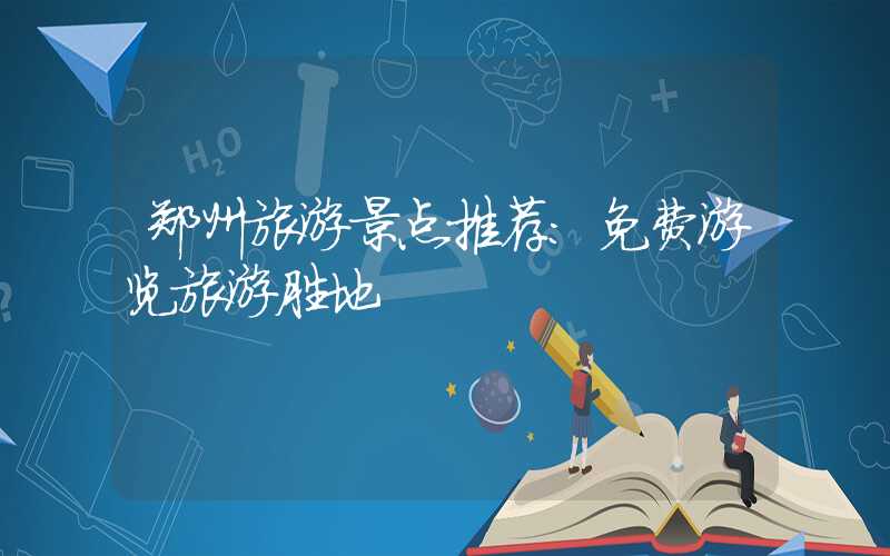 郑州旅游景点推荐：免费游览旅游胜地
