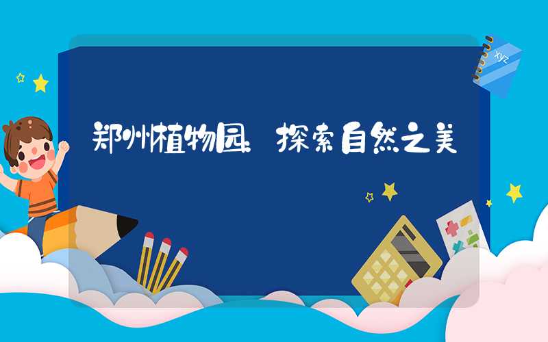 郑州植物园：探索自然之美
