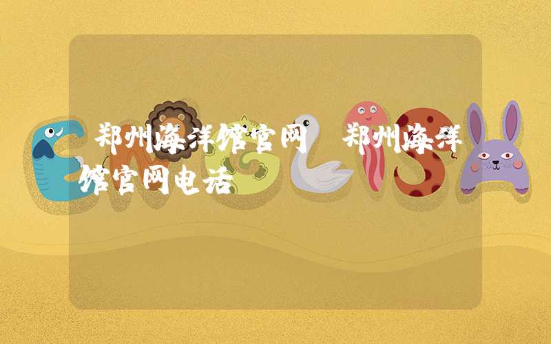 郑州海洋馆官网(郑州海洋馆官网电话)