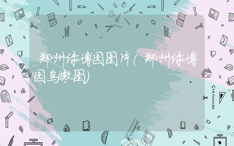 郑州绿博园图片(郑州绿博园鸟瞰图)