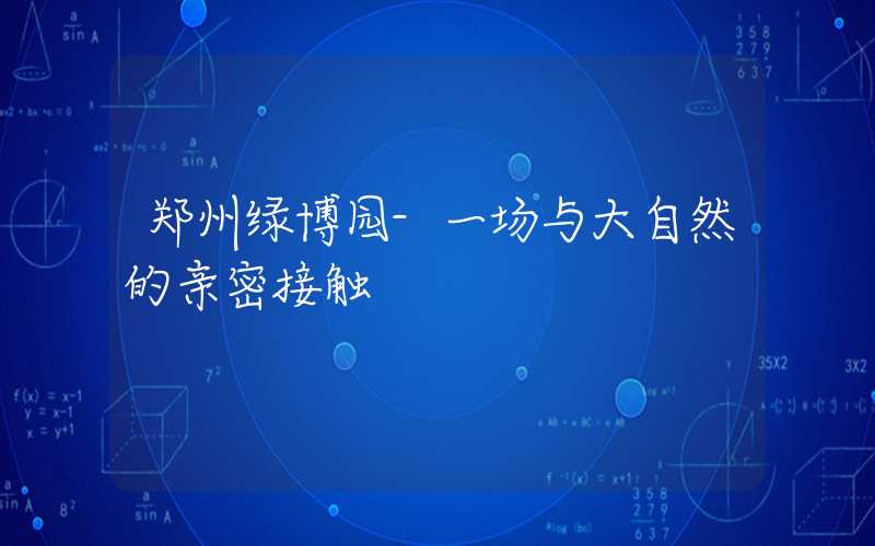 郑州绿博园-一场与大自然的亲密接触