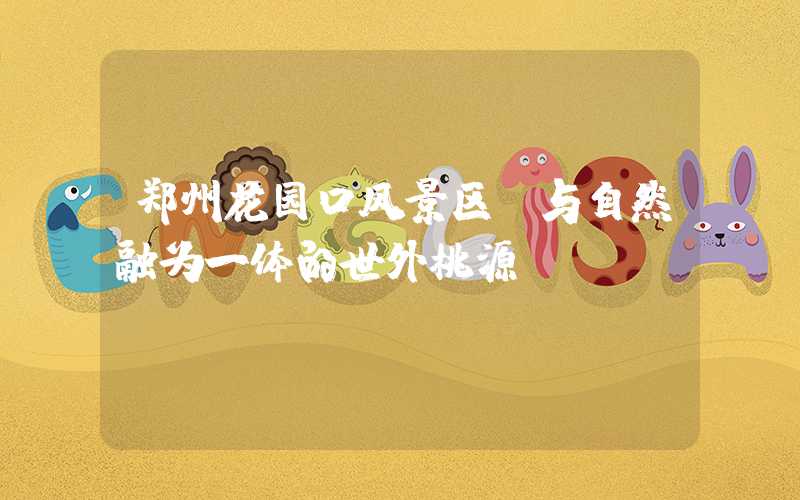 郑州花园口风景区：与自然融为一体的世外桃源