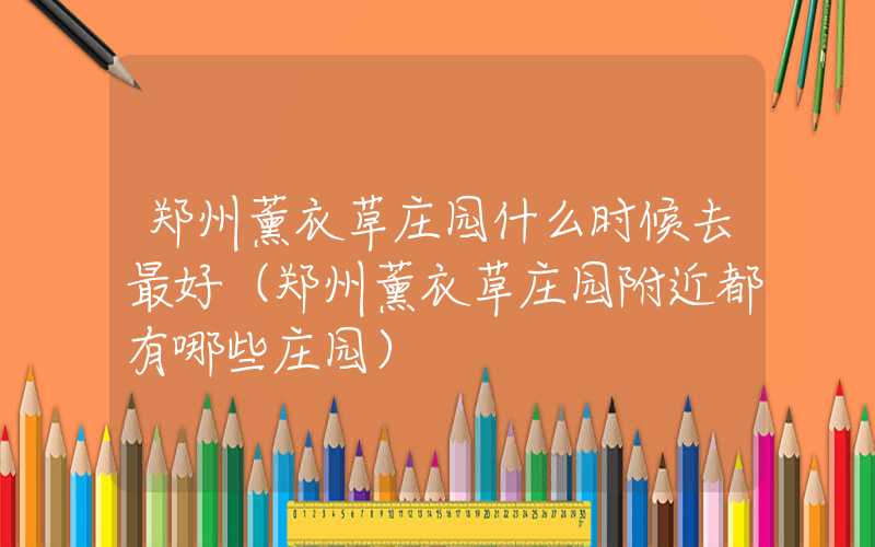郑州薰衣草庄园什么时候去最好(郑州薰衣草庄园附近都有哪些庄园)