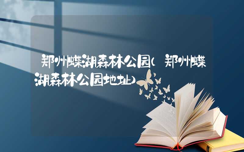 郑州蝶湖森林公园（郑州蝶湖森林公园地址）