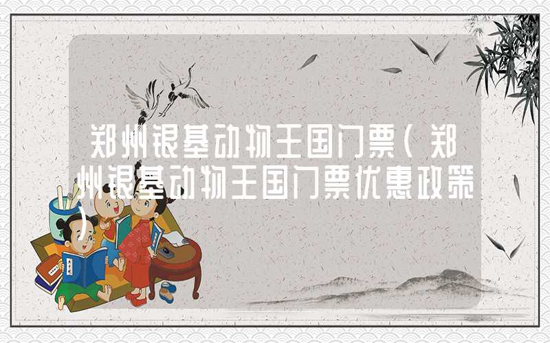 郑州银基动物王国门票（郑州银基动物王国门票优惠政策）