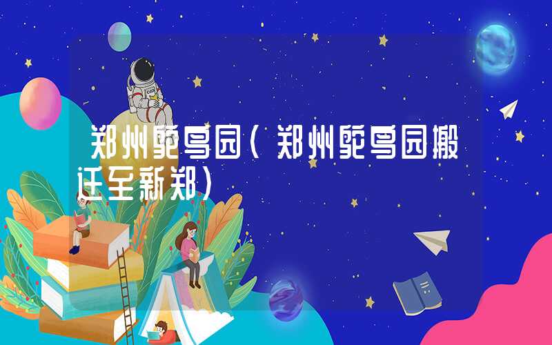 郑州鸵鸟园（郑州鸵鸟园搬迁至新郑）