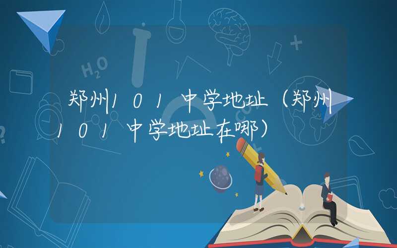 郑州101中学地址（郑州101中学地址在哪）