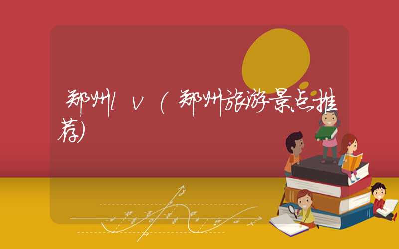 郑州lv（郑州旅游景点推荐）