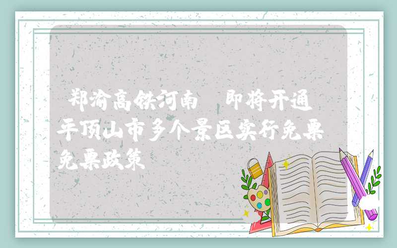 郑渝高铁河南段即将开通，平顶山市多个景区实行免票、免票政策。