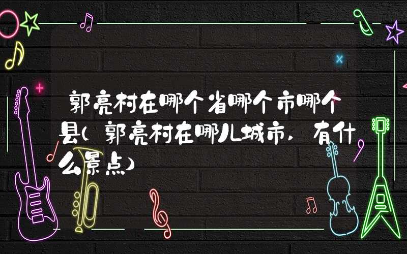 郭亮村在哪个省哪个市哪个县(郭亮村在哪儿城市,有什么景点)