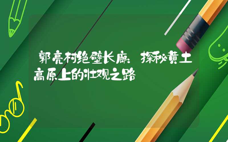郭亮村绝壁长廊：探秘黄土高原上的壮观之路