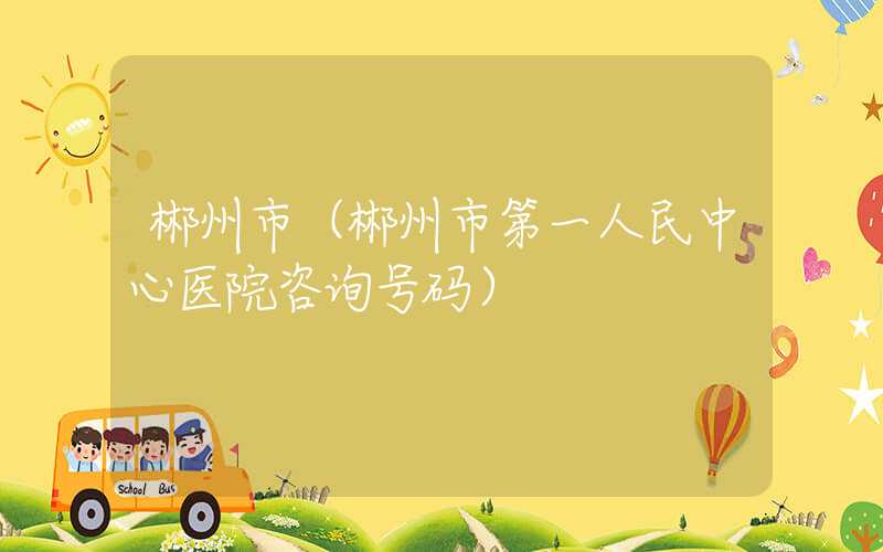 郴州市（郴州市第一人民中心医院咨询号码）