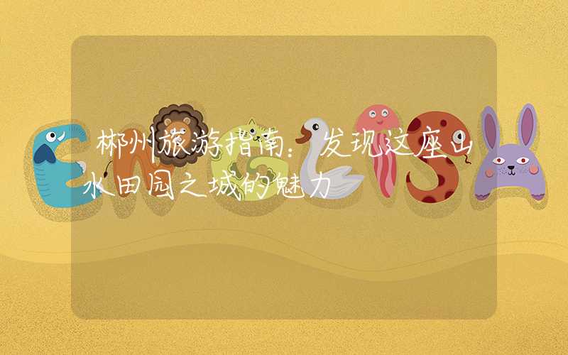 郴州旅游指南：发现这座山水田园之城的魅力
