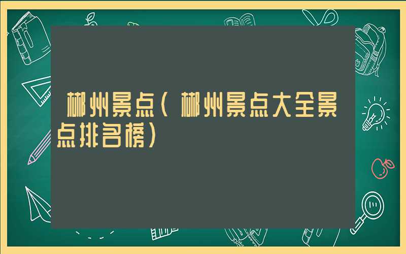 郴州景点（郴州景点大全景点排名榜）
