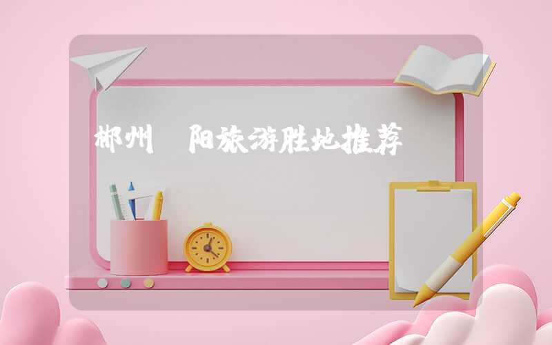 郴州桂阳旅游胜地推荐