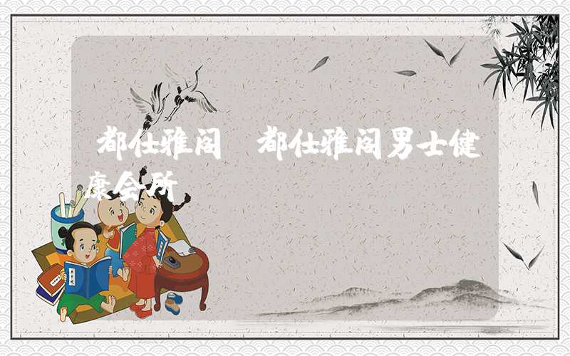 都仕雅阁（都仕雅阁男士健康会所）