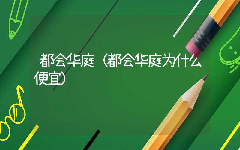 都会华庭（都会华庭为什么便宜）