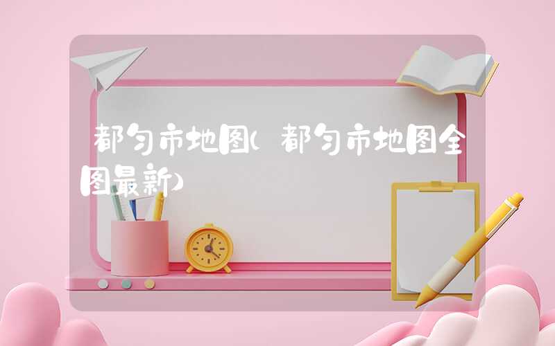 都匀市地图（都匀市地图全图最新）