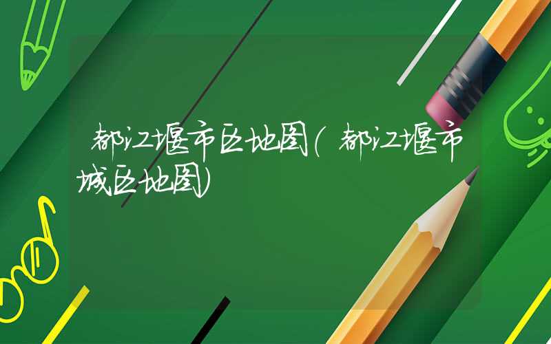 都江堰市区地图（都江堰市城区地图）